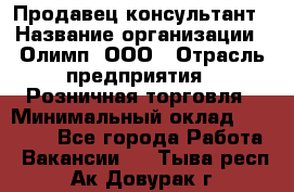 Продавец-консультант › Название организации ­ Олимп, ООО › Отрасль предприятия ­ Розничная торговля › Минимальный оклад ­ 25 000 - Все города Работа » Вакансии   . Тыва респ.,Ак-Довурак г.
